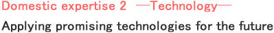 Domestic expertise 2　─Technology─